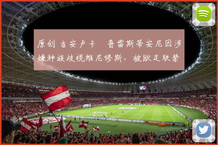 原创 吉安卢卡・普雷斯蒂安尼因涉嫌种族歧视维尼修斯,被欧足联禁赛