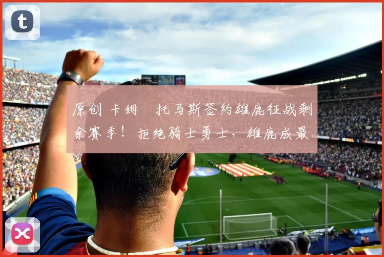 原创 卡姆・托马斯签约雄鹿征战剩余赛季！拒绝骑士勇士，雄鹿成最优选