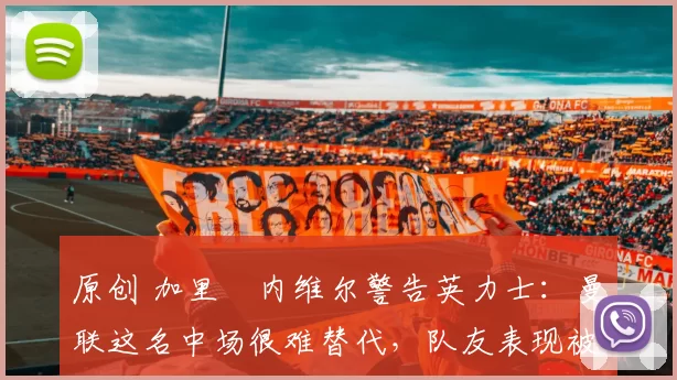 原创 加里・内维尔警告英力士：曼联这名中场很难替代，队友表现被赞 “离谱”