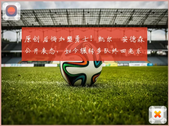 原创 后悔加盟勇士！凯尔・安德森公开表态，如今辗转多队终回老东家