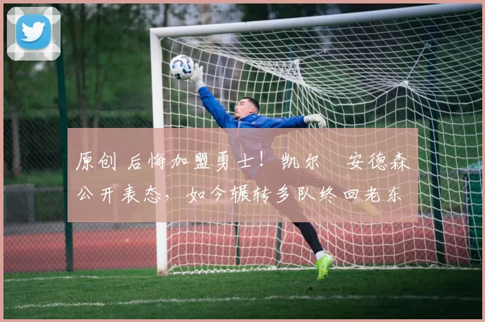 原创 后悔加盟勇士!凯尔・安德森公开表态,如今辗转多队终回老东家