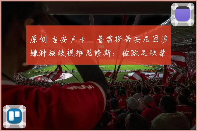 原创 吉安卢卡・普雷斯蒂安尼因涉嫌种族歧视维尼修斯,被欧足联禁赛