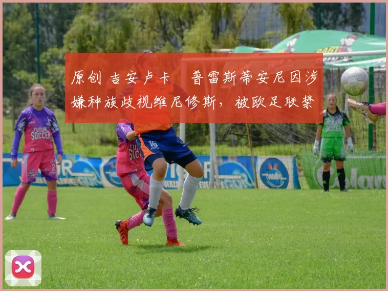 原创 吉安卢卡・普雷斯蒂安尼因涉嫌种族歧视维尼修斯,被欧足联禁赛