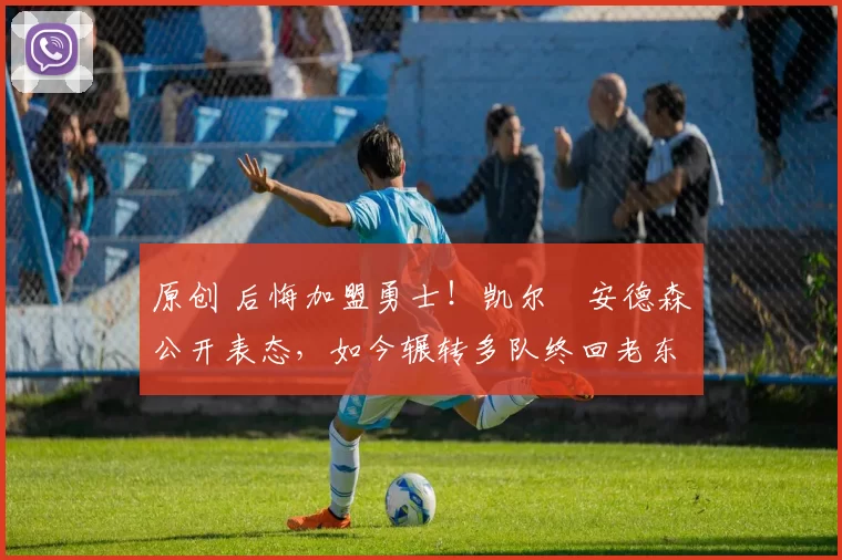 原创 后悔加盟勇士！凯尔・安德森公开表态，如今辗转多队终回老东家