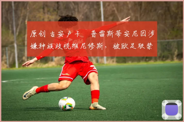 原创 吉安卢卡・普雷斯蒂安尼因涉嫌种族歧视维尼修斯，被欧足联禁赛