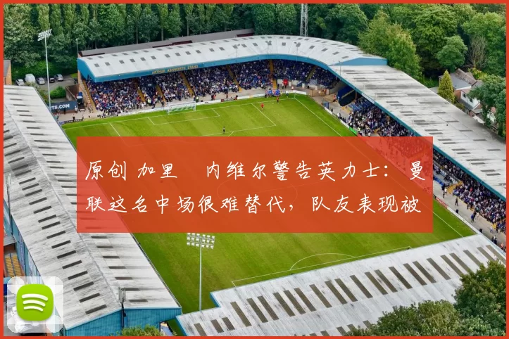 原创 加里・内维尔警告英力士：曼联这名中场很难替代，队友表现被赞 “离谱”