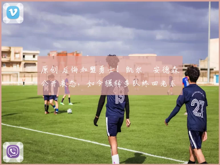 原创 后悔加盟勇士！凯尔・安德森公开表态，如今辗转多队终回老东家