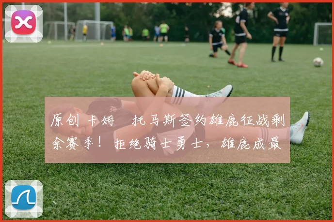 原创 卡姆・托马斯签约雄鹿征战剩余赛季！拒绝骑士勇士，雄鹿成最优选