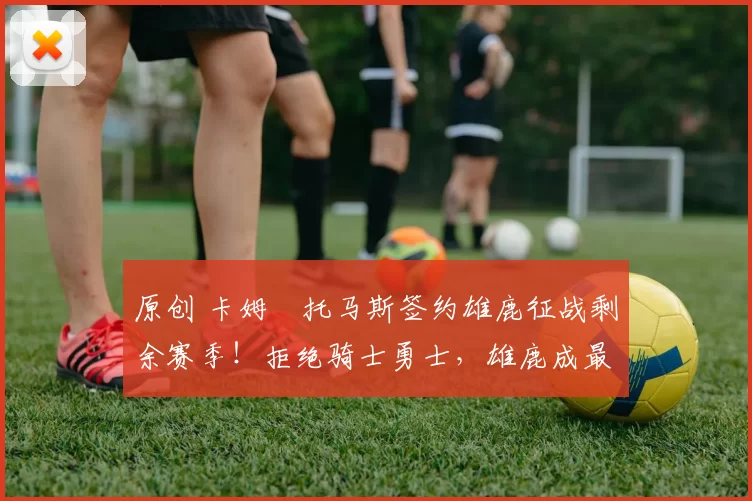 原创 卡姆・托马斯签约雄鹿征战剩余赛季！拒绝骑士勇士，雄鹿成最优选