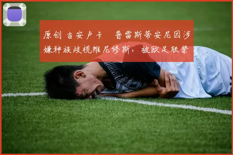 原创 吉安卢卡・普雷斯蒂安尼因涉嫌种族歧视维尼修斯，被欧足联禁赛