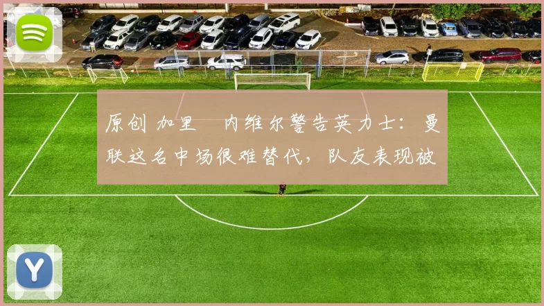 原创 加里・内维尔警告英力士：曼联这名中场很难替代，队友表现被赞 “离谱”