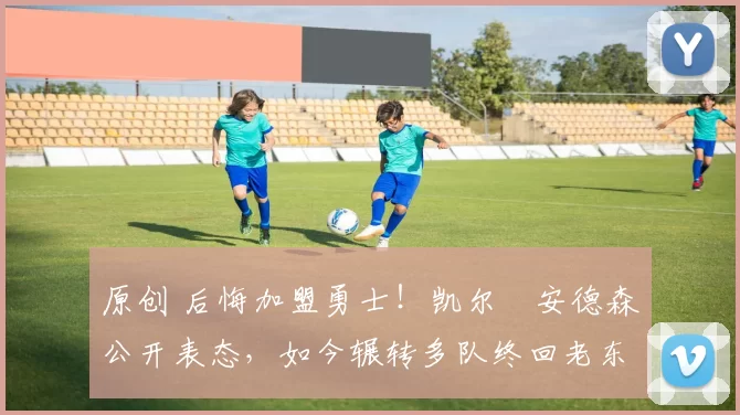 原创 后悔加盟勇士！凯尔・安德森公开表态，如今辗转多队终回老东家