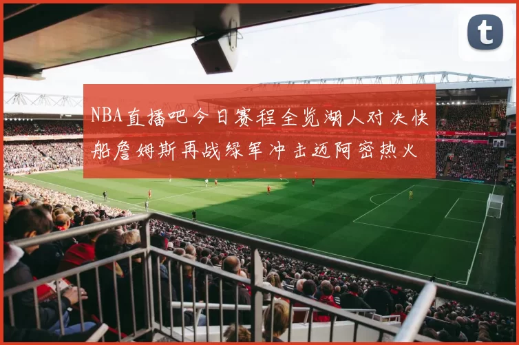 NBA直播吧今日赛程全览湖人对决快船詹姆斯再战绿军冲击迈阿密热火