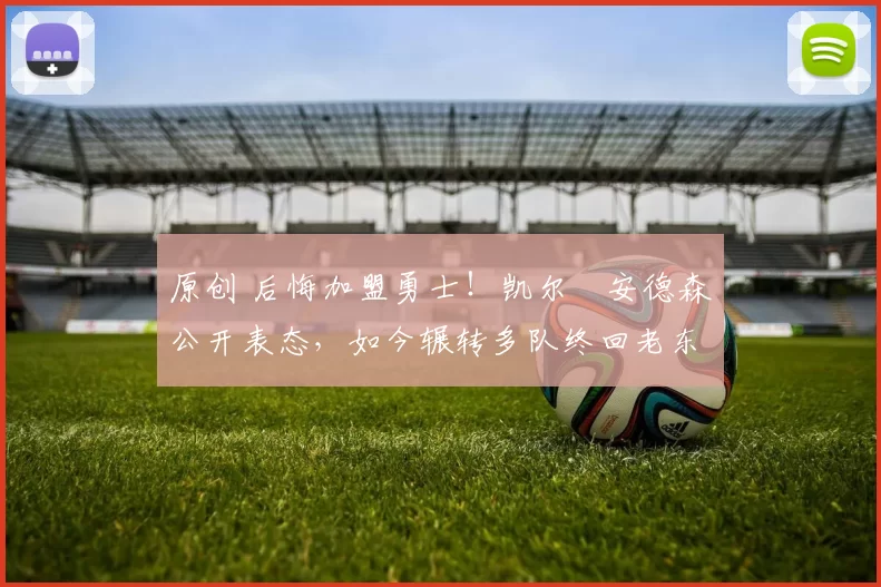 原创 后悔加盟勇士!凯尔・安德森公开表态,如今辗转多队终回老东家