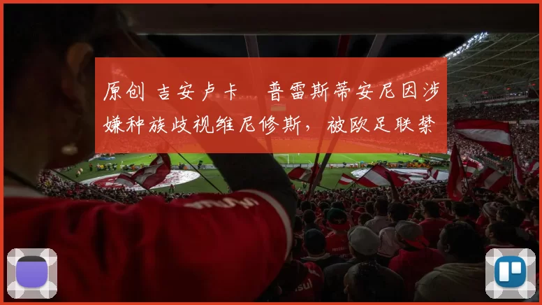 原创 吉安卢卡・普雷斯蒂安尼因涉嫌种族歧视维尼修斯，被欧足联禁赛