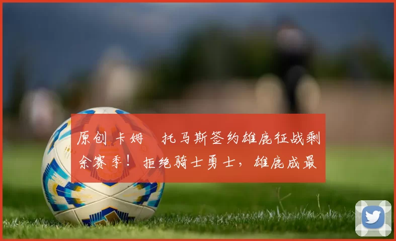 原创 卡姆・托马斯签约雄鹿征战剩余赛季！拒绝骑士勇士，雄鹿成最优选