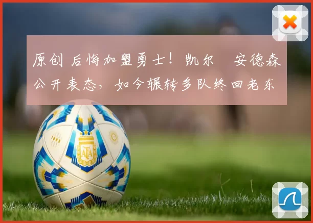 原创 后悔加盟勇士！凯尔・安德森公开表态，如今辗转多队终回老东家