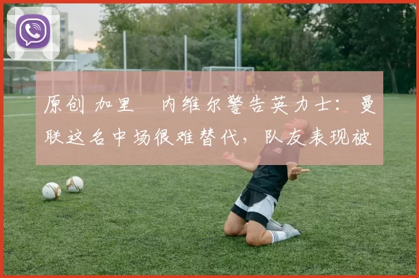 原创 加里・内维尔警告英力士:曼联这名中场很难替代,队友表现被赞 “离谱”