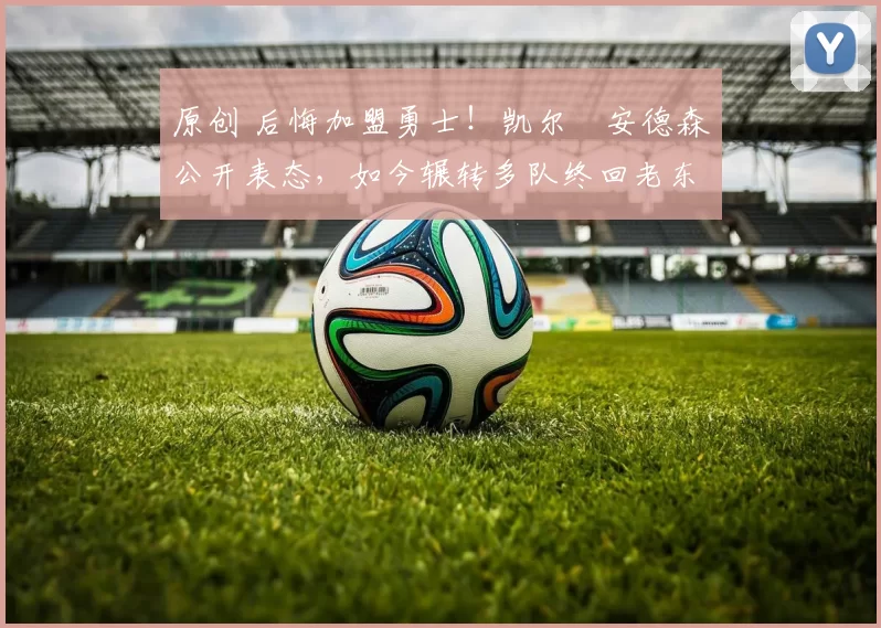 原创 后悔加盟勇士！凯尔・安德森公开表态，如今辗转多队终回老东家