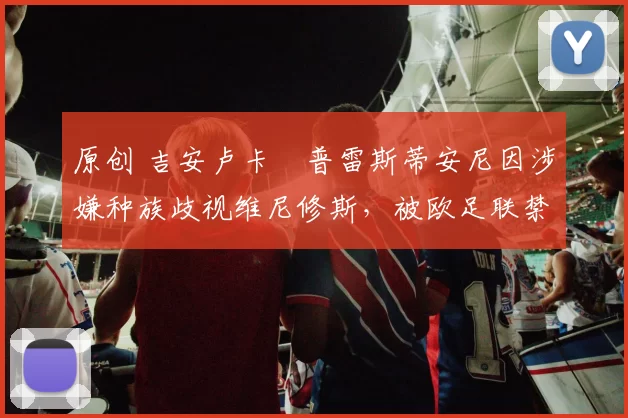 原创 吉安卢卡・普雷斯蒂安尼因涉嫌种族歧视维尼修斯，被欧足联禁赛