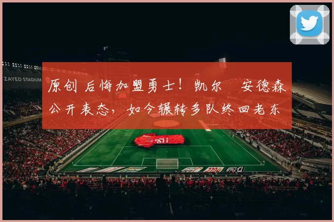 原创 后悔加盟勇士！凯尔・安德森公开表态，如今辗转多队终回老东家