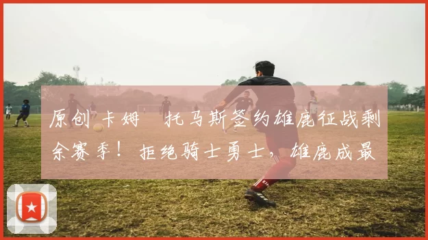 原创 卡姆・托马斯签约雄鹿征战剩余赛季！拒绝骑士勇士，雄鹿成最优选