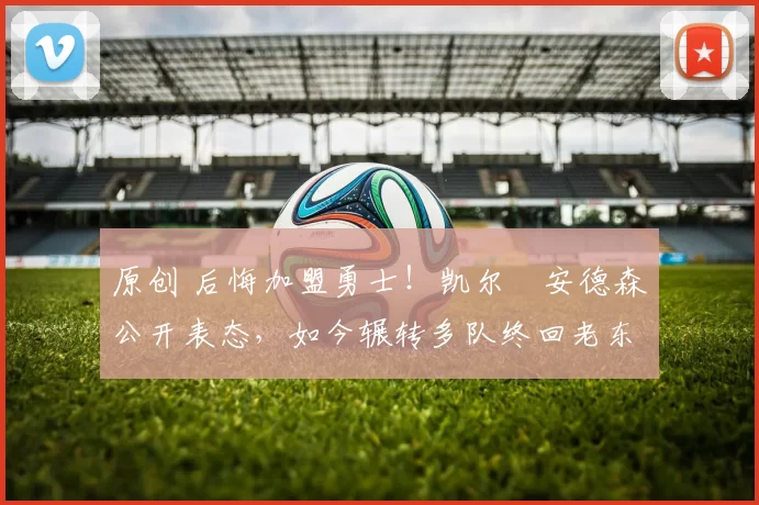 原创 后悔加盟勇士！凯尔・安德森公开表态，如今辗转多队终回老东家