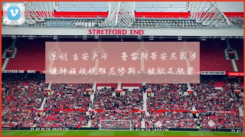 原创 吉安卢卡・普雷斯蒂安尼因涉嫌种族歧视维尼修斯，被欧足联禁赛