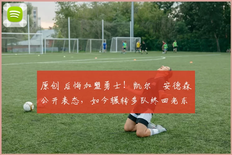 原创 后悔加盟勇士！凯尔・安德森公开表态，如今辗转多队终回老东家