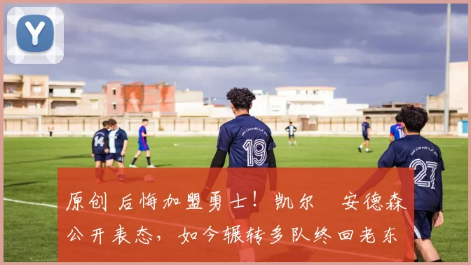 原创 后悔加盟勇士!凯尔・安德森公开表态,如今辗转多队终回老东家