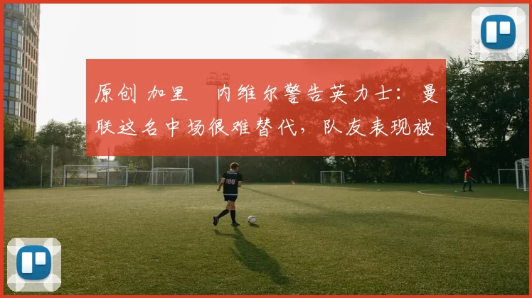 原创 加里・内维尔警告英力士:曼联这名中场很难替代,队友表现被赞 “离谱”