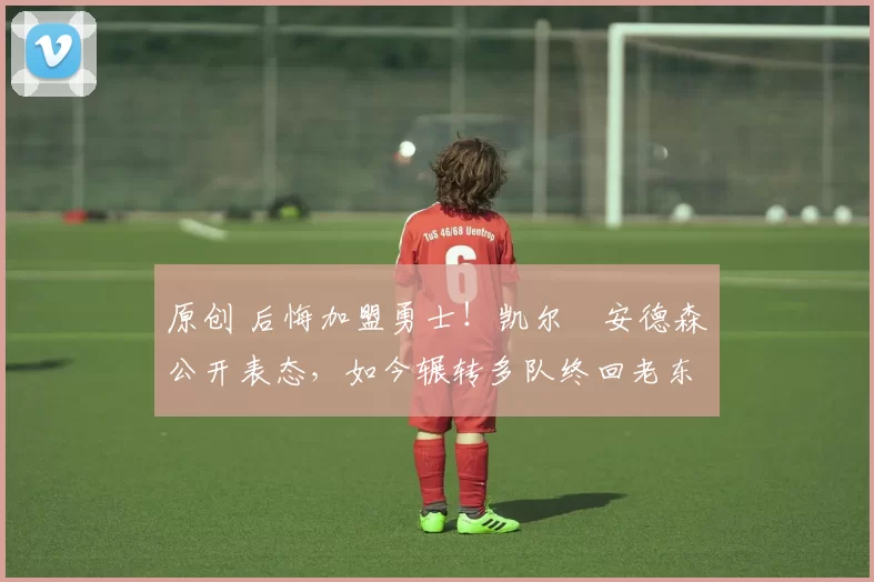 原创 后悔加盟勇士!凯尔・安德森公开表态,如今辗转多队终回老东家