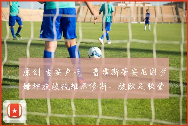 原创 吉安卢卡・普雷斯蒂安尼因涉嫌种族歧视维尼修斯，被欧足联禁赛