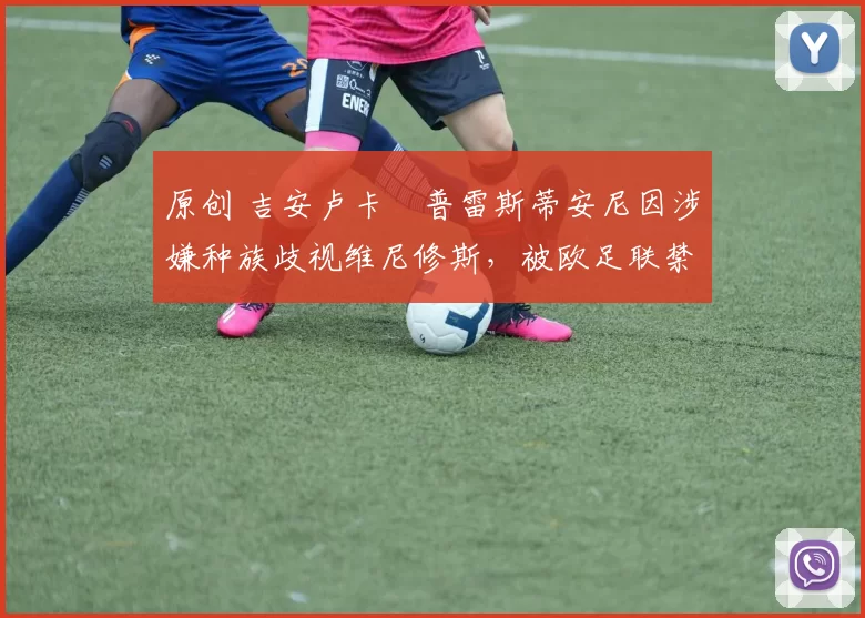 原创 吉安卢卡・普雷斯蒂安尼因涉嫌种族歧视维尼修斯,被欧足联禁赛