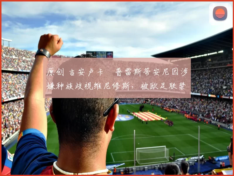 原创 吉安卢卡・普雷斯蒂安尼因涉嫌种族歧视维尼修斯，被欧足联禁赛