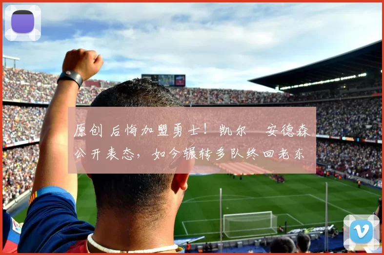 原创 后悔加盟勇士！凯尔・安德森公开表态，如今辗转多队终回老东家