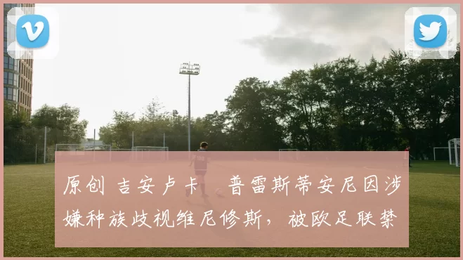 原创 吉安卢卡・普雷斯蒂安尼因涉嫌种族歧视维尼修斯，被欧足联禁赛