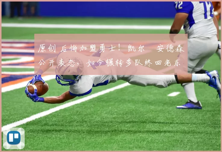 原创 后悔加盟勇士!凯尔・安德森公开表态,如今辗转多队终回老东家