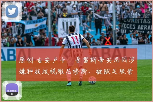 原创 吉安卢卡・普雷斯蒂安尼因涉嫌种族歧视维尼修斯，被欧足联禁赛