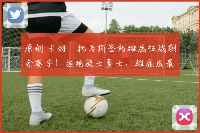 原创 卡姆・托马斯签约雄鹿征战剩余赛季！拒绝骑士勇士，雄鹿成最优选