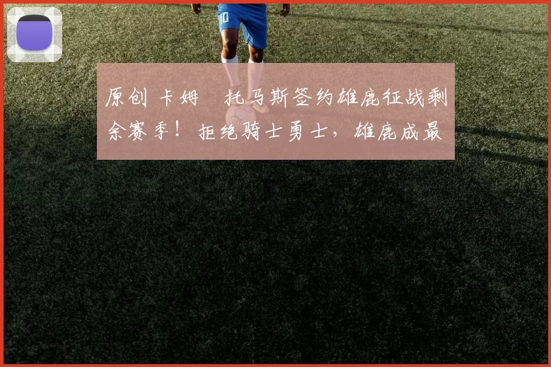 原创 卡姆・托马斯签约雄鹿征战剩余赛季！拒绝骑士勇士，雄鹿成最优选