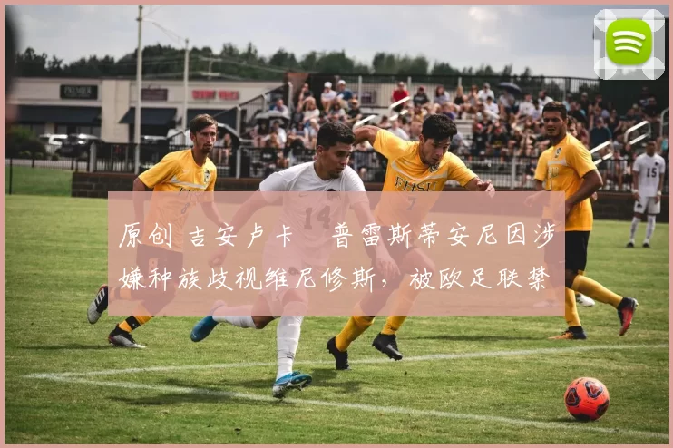 原创 吉安卢卡・普雷斯蒂安尼因涉嫌种族歧视维尼修斯,被欧足联禁赛