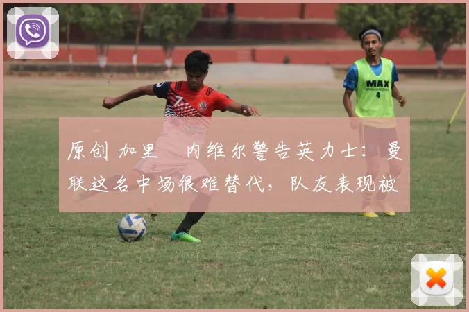 原创 加里・内维尔警告英力士：曼联这名中场很难替代，队友表现被赞 “离谱”