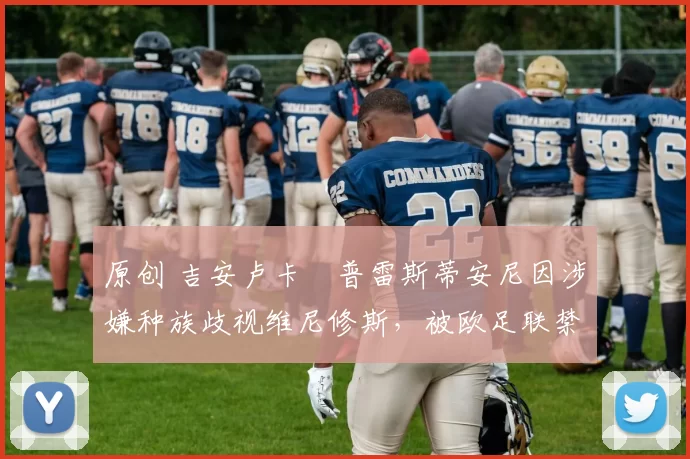 原创 吉安卢卡・普雷斯蒂安尼因涉嫌种族歧视维尼修斯，被欧足联禁赛