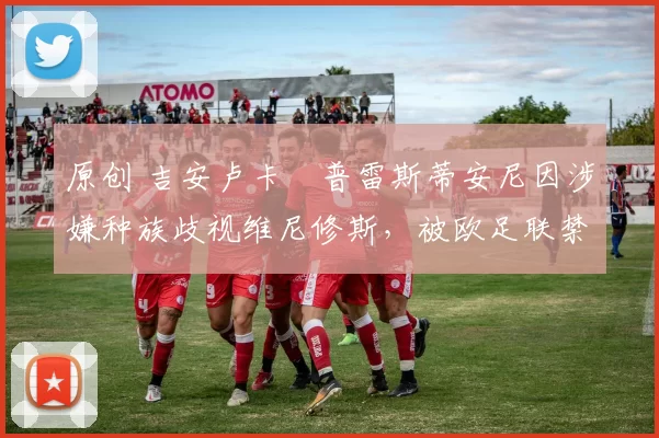 原创 吉安卢卡・普雷斯蒂安尼因涉嫌种族歧视维尼修斯，被欧足联禁赛