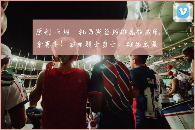 原创 卡姆・托马斯签约雄鹿征战剩余赛季!拒绝骑士勇士,雄鹿成最优选