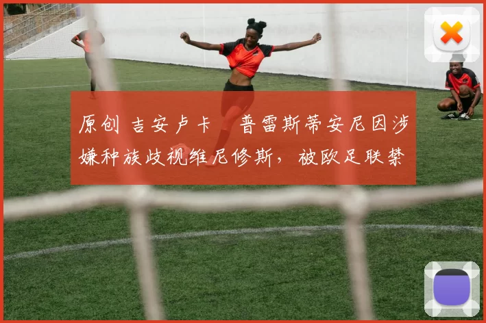 原创 吉安卢卡・普雷斯蒂安尼因涉嫌种族歧视维尼修斯，被欧足联禁赛
