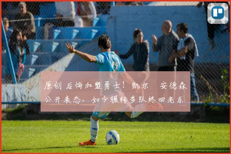 原创 后悔加盟勇士!凯尔・安德森公开表态,如今辗转多队终回老东家