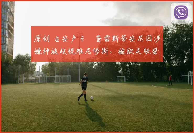 原创 吉安卢卡・普雷斯蒂安尼因涉嫌种族歧视维尼修斯，被欧足联禁赛