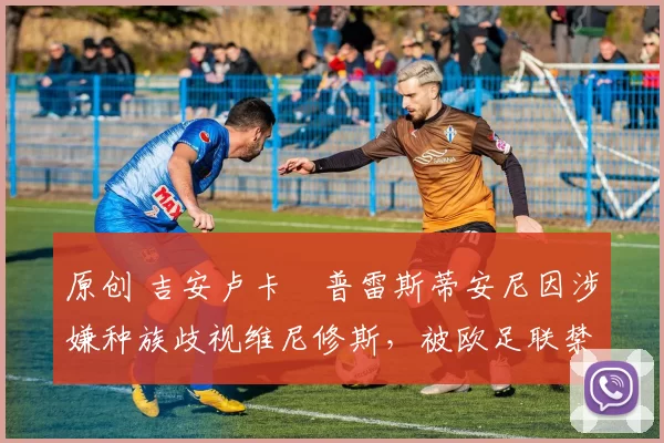 原创 吉安卢卡・普雷斯蒂安尼因涉嫌种族歧视维尼修斯，被欧足联禁赛